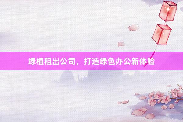 绿植租出公司，打造绿色办公新体验