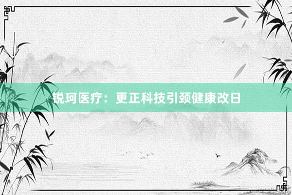 锐珂医疗:更正科技引颈健康改日