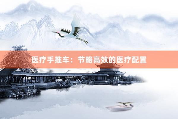 医疗手推车：节略高效的医疗配置