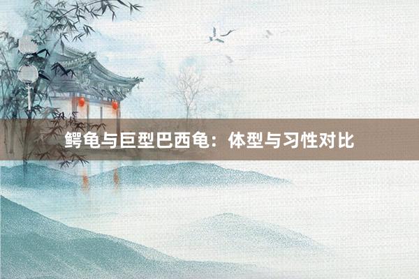 鳄龟与巨型巴西龟：体型与习性对比