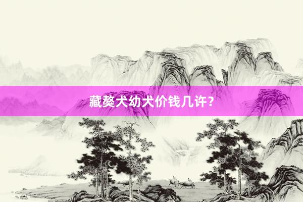 藏獒犬幼犬价钱几许？