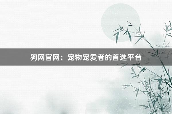 狗网官网:宠物宠爱者的首选平台